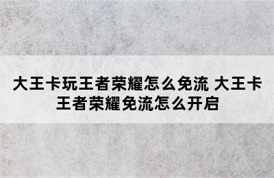 大王卡玩王者荣耀怎么免流 大王卡王者荣耀免流怎么开启